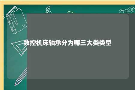 数控机床轴承分为哪三大类类型 