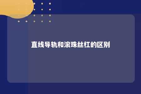 直线导轨和滚珠丝杠的区别 