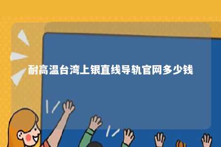 耐高温台湾上银直线导轨官网多少钱 
